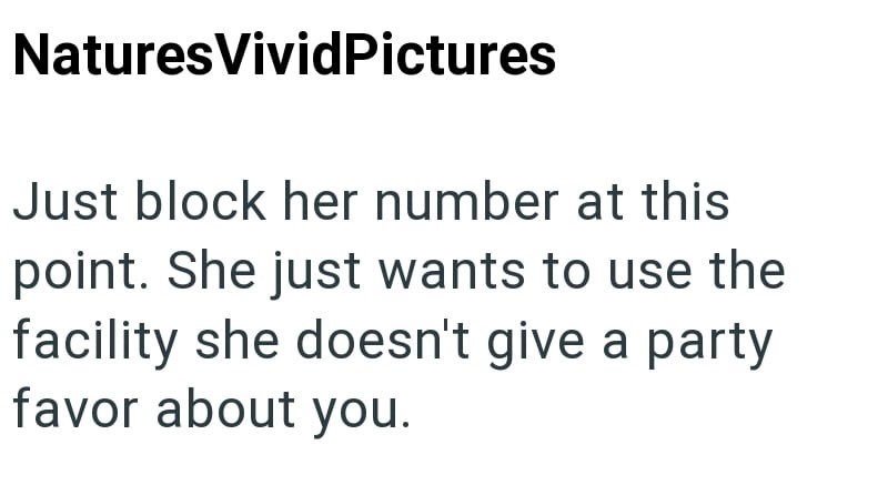 Natures VividPictures Just block her number at this point. She just wants to use the facility she doesn't give a party favor about you.