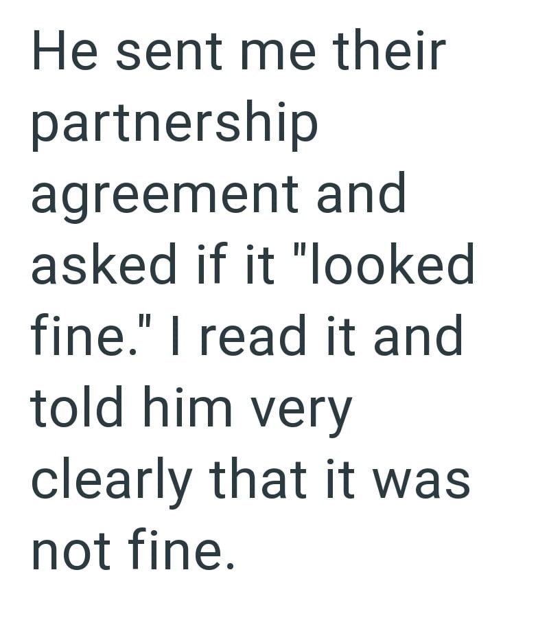 He sent me their partnership agreement and asked if it "looked fine." I read it and told him very clearly that it was not fine.