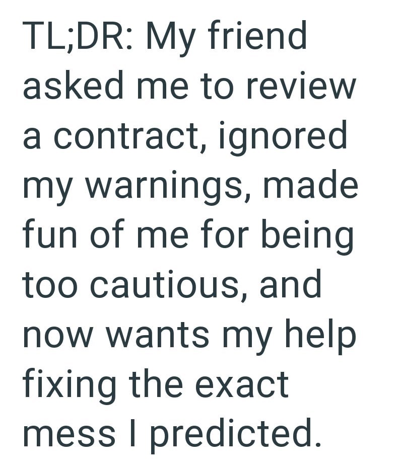 TL;DR: My friend asked me to review a contract, ignored my warnings, made fun of me for being too cautious, and now wants my help fixing the exact mess I predicted.