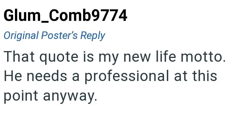 Glum_Comb9774 Original Poster's Reply That quote is my new life motto. He needs a professional at this point anyway.