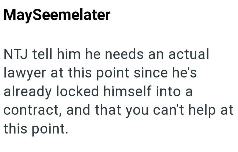 MaySeemelater NTJ tell him he needs an actual lawyer at this point since he's already locked himself into a contract, and that you can't help at this point.
