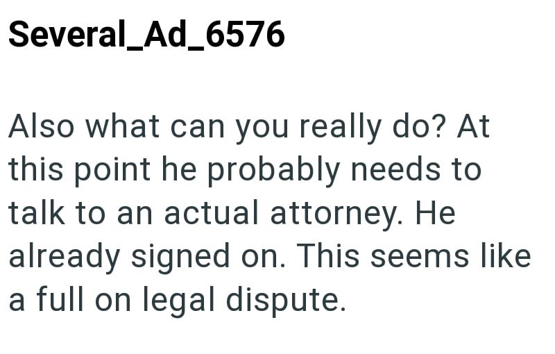 Several_Ad_6576 Also what can you really do? At this point he probably needs to talk to an actual attorney. He already signed on. This seems like a full on legal dispute.