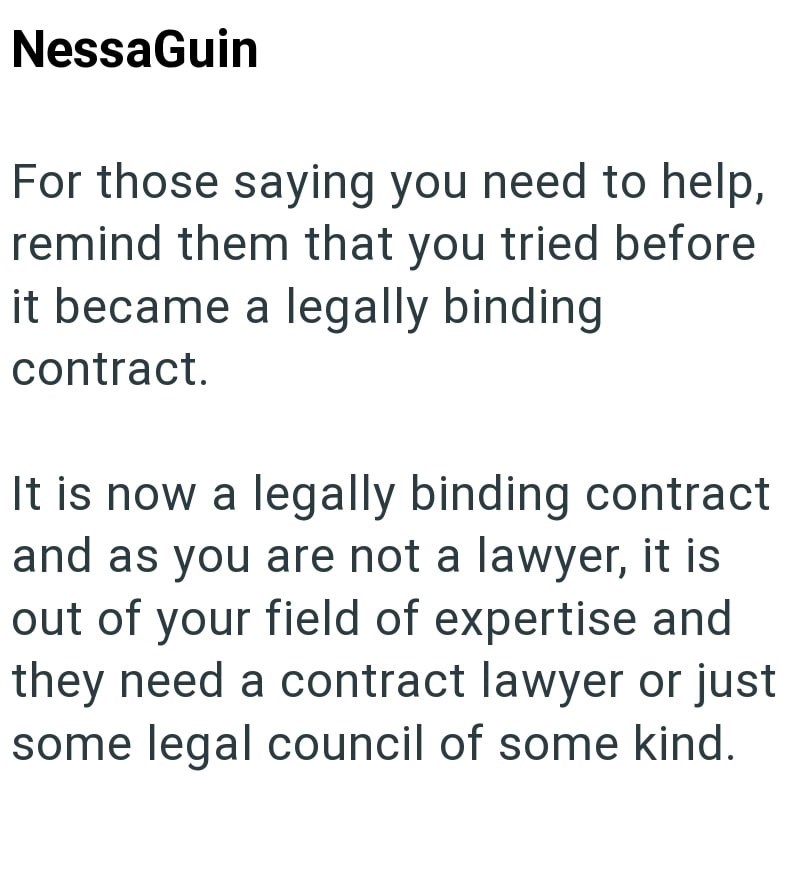 NessaGuin For those saying you need to help, remind them that you tried before it became a legally binding contract. It is now a legally binding contract and as you are not a lawyer, it is out of your field of expertise and they need a contract lawyer or just some legal council of some kind.