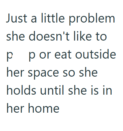 Just a little problem she doesn't like to 0 p p or eat outside her space so she holds until she is in her home