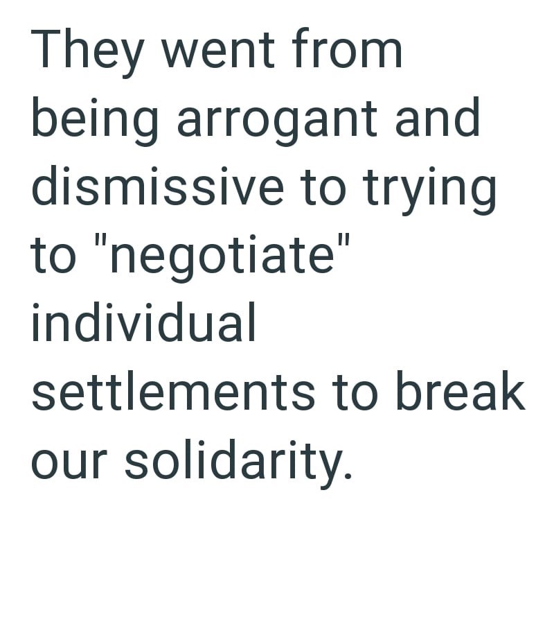 They went from being arrogant and dismissive to trying to "negotiate" individual settlements to break our solidarity.