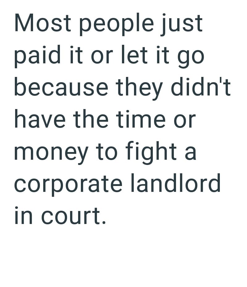 Most people just paid it or let it go because they didn't have the time or money to fight a corporate landlord in court.