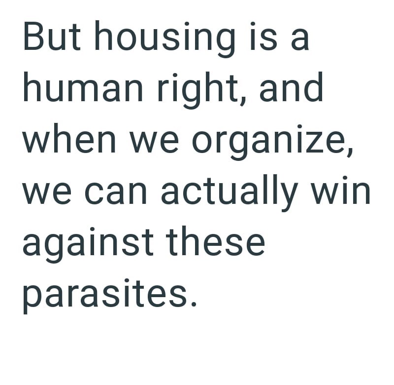 But housing is a human right, and when we organize, we can actually win against these parasites.