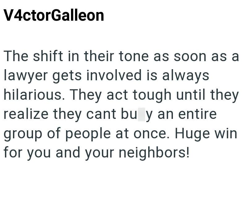 V4ctorGalleon The shift in their tone as soon as a lawyer gets involved is always hilarious. They act tough until they realize they cant bu y an entire group of people at once. Huge win for you and your neighbors!