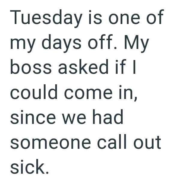 Tuesday is one of my days off. My boss asked if I could come in, since we had someone call out sick.