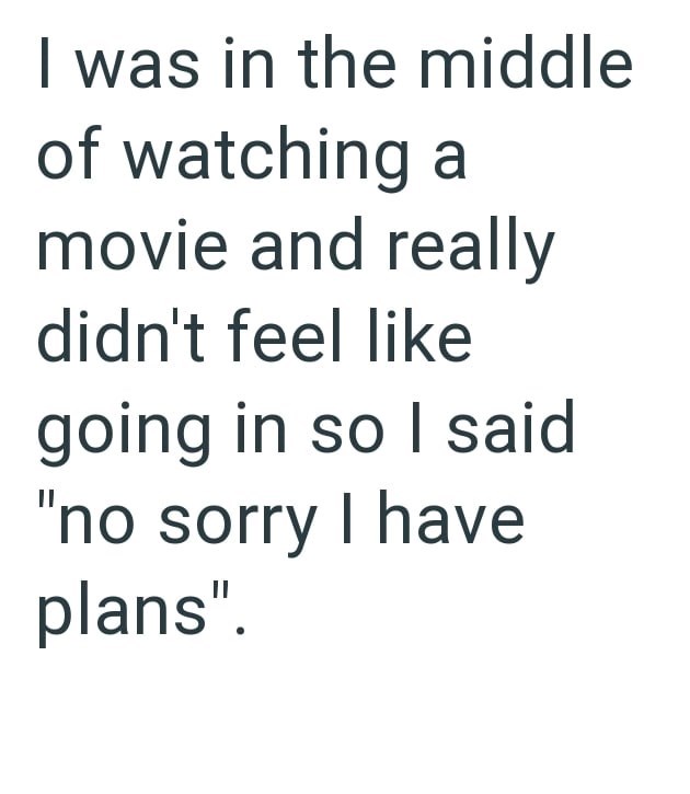 I was in the middle of watching a movie and really didn't feel like going in so I said "no sorry I have plans".