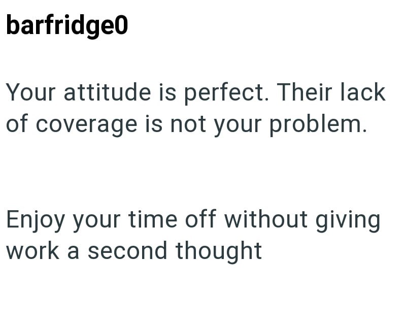 barfridge0 Your attitude is perfect. Their lack of coverage is not your problem. Enjoy your time off without giving work a second thought