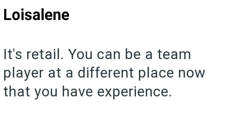 Loisalene It's retail. You can be a team player at a different place now that you have experience.