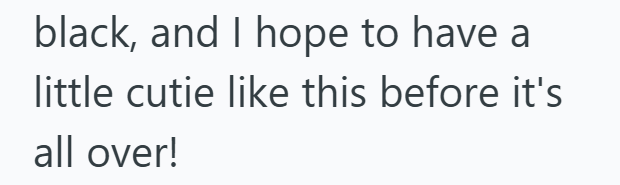 black, and I hope to have a little cutie like this before it's all over!