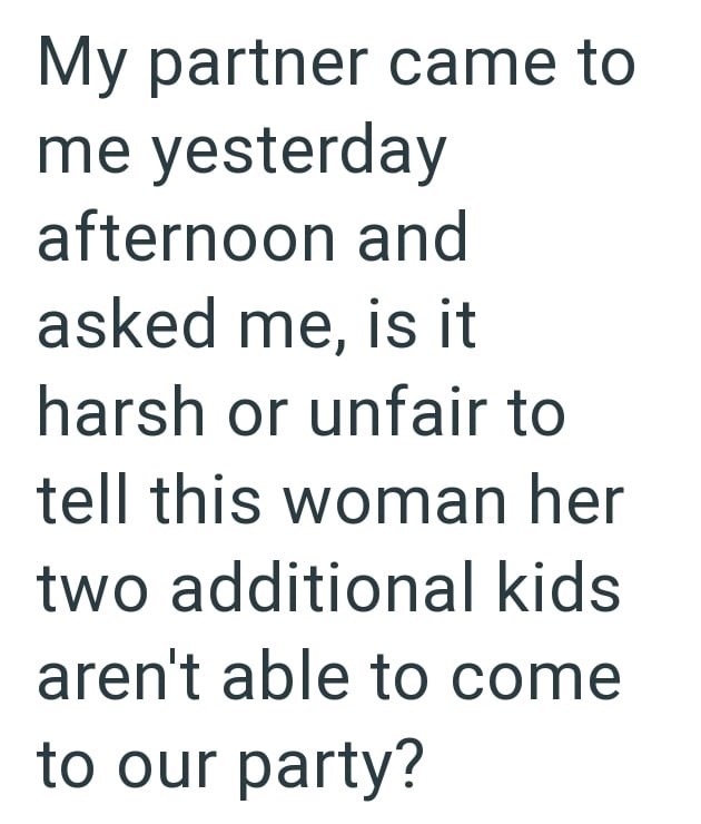 My partner came to me yesterday afternoon and asked me, is it harsh or unfair to tell this woman her two additional kids aren't able to come to our party?