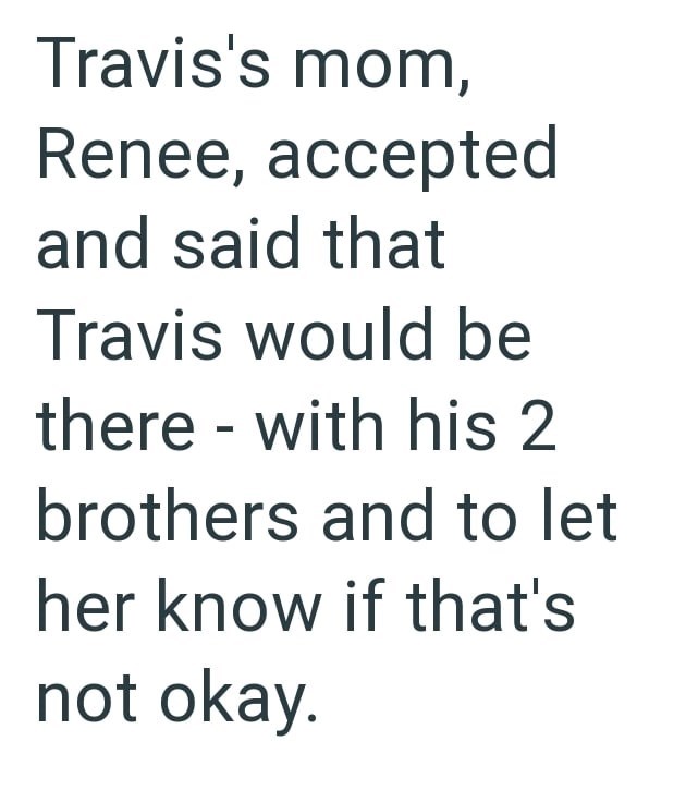 Travis's mom, Renee, accepted and said that Travis would be there - with his 2 brothers and to let her know if that's not okay.
