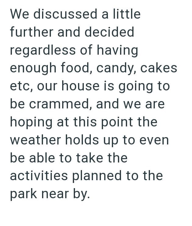 We discussed a little further and decided regardless of having enough food, candy, cakes etc, our house is going to be crammed, and we are hoping at this point the weather holds up to even be able to take the activities planned to the park near by.