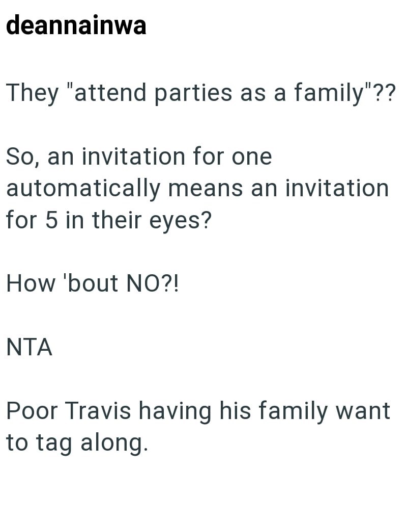 deannainwa They "attend parties as a family"?? So, an invitation for one automatically means an invitation for 5 in their eyes? How 'bout NO?! NTA Poor Travis having his family want to tag along.