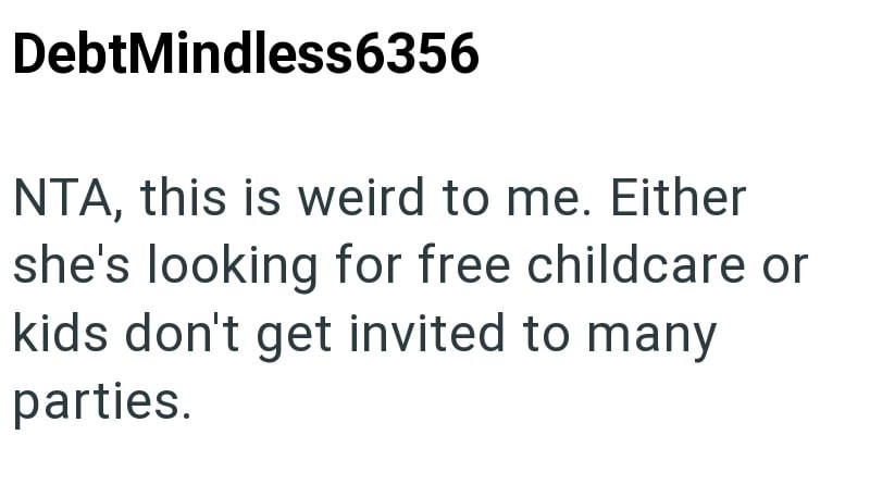 DebtMindless6356 NTA, this is weird to me. Either she's looking for free childcare or kids don't get invited to many parties.