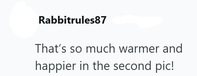 Rabbitrules87 That's so much warmer and happier in the second pic!