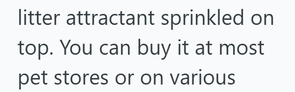 litter attractant sprinkled on top. You can buy it at most pet stores or on various