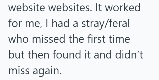 website websites. It worked for me, I had a stray/feral who missed the first time but then found it and didn't miss again.