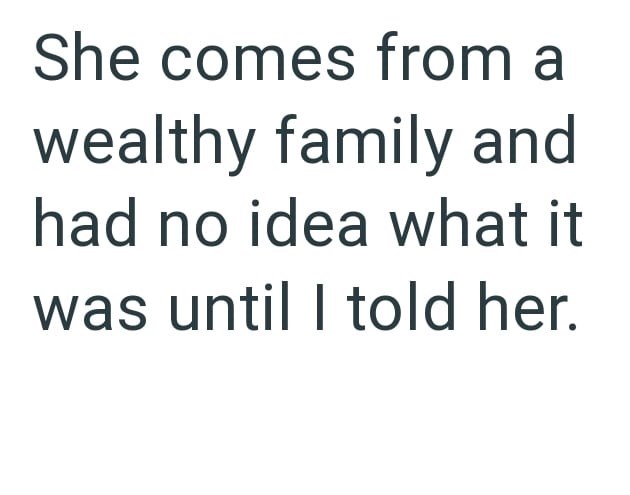 She comes from a wealthy family and had no idea what it was until I told her.