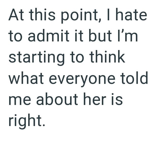 At this point, I hate to admit it but I'm starting to think what everyone told me about her is right.