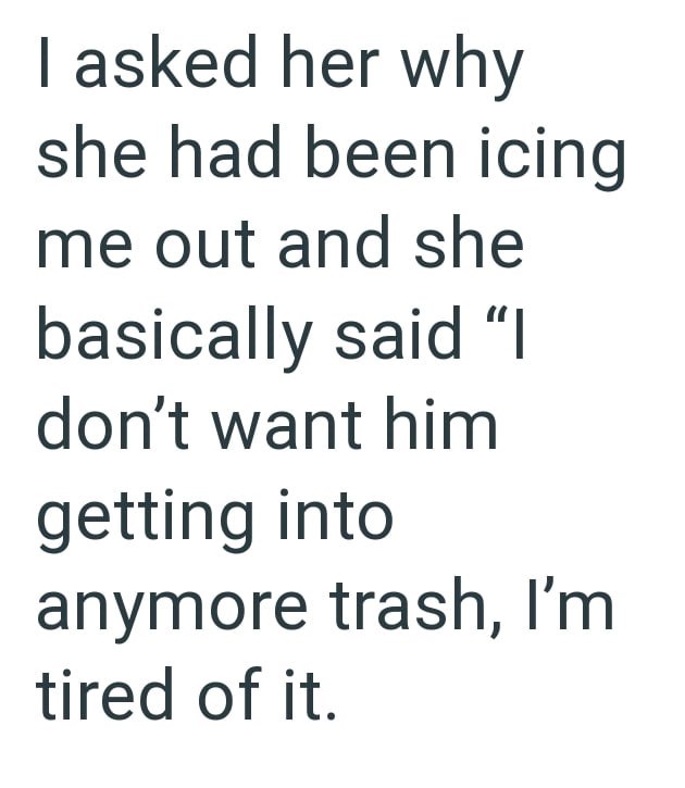 I asked her why she had been icing me out and she basically said "I don't want him getting into anymore trash, I'm tired of it.