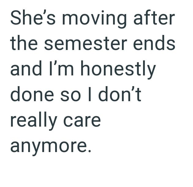 She's moving after the semester ends and I'm honestly done so I don't really care anymore.