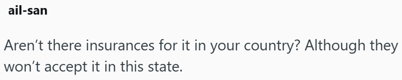ail-san Aren't there insurances for it in your country? Although they won't accept it in this state.