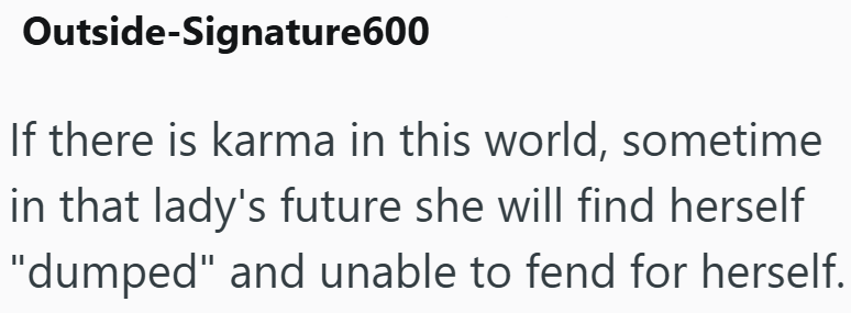 Outside-Signature600 If there is karma in this world, sometime in that lady's future she will find herself "dumped" and unable to fend for herself.