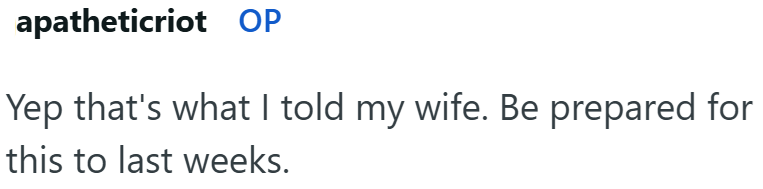 apatheticriot OP Yep that's what I told my wife. Be prepared for this to last weeks.