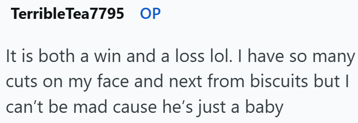 Terrible Tea7795 OP It is both a win and a loss lol. I have so many cuts on my face and next from biscuits but I can't be mad cause he's just a baby