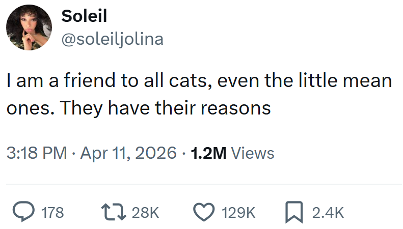 Soleil @soleiljolina I am a friend to all cats, even the little mean ones. They have their reasons 3:18 PM Apr 11, 2026 · 1.2M Views 178 17 28K 129K ☐ 2.4K