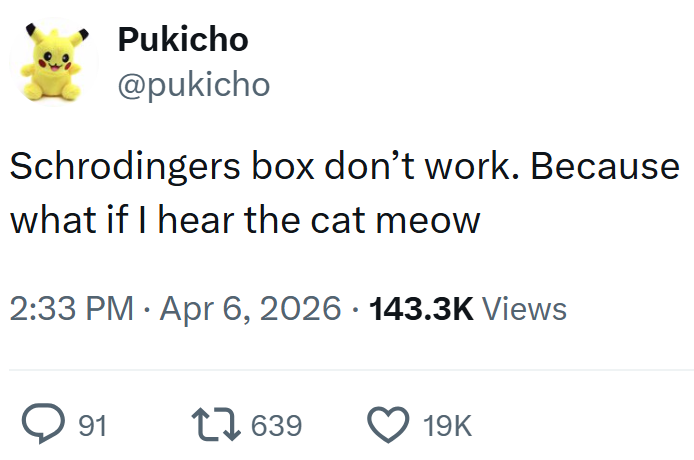 Pukicho @pukicho Schrodingers box don't work. Because what if I hear the cat meow 2:33 PM Apr 6, 2026 · 143.3K Views > 91 17639 19K