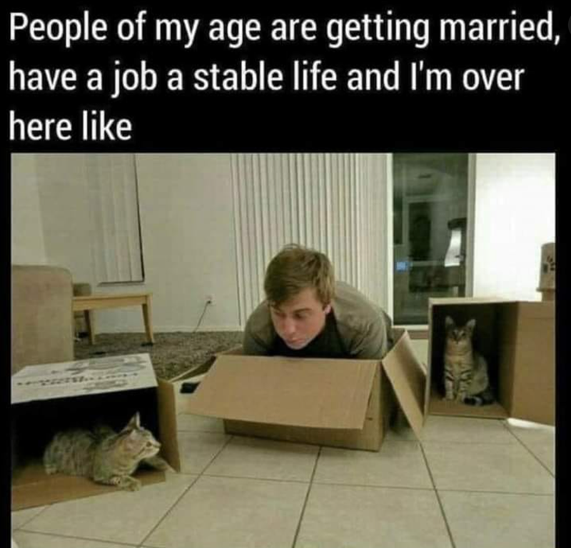 People of my age are getting married, have a job a stable life and I'm over here like