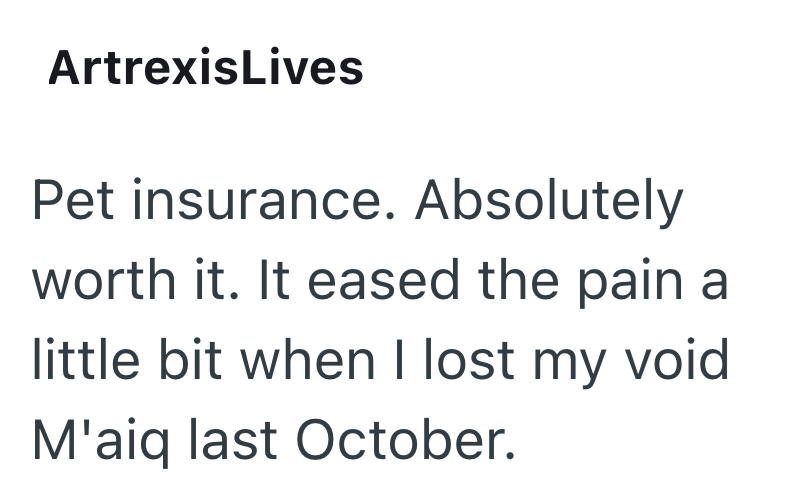 ArtrexisLives Pet insurance. Absolutely worth it. It eased the pain a little bit when I lost my void M'aiq last October.