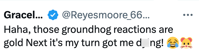 Gracel... @Reyesmoore_66... Haha, those groundhog reactions are gold Next it's my turn got me d¸ ng!