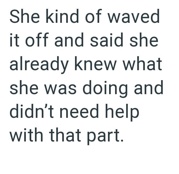 She kind of waved it off and said she already knew what she was doing and didn't need help with that part.