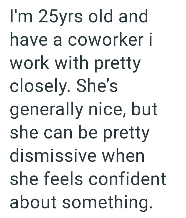 I'm 25yrs old and have a coworker i work with pretty closely. She's generally nice, but she can be pretty dismissive when she feels confident about something.