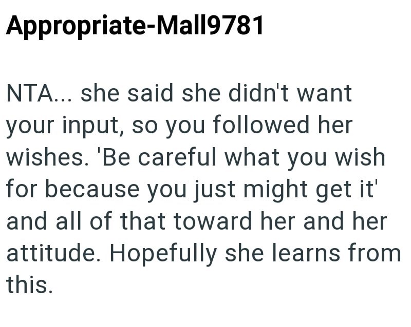 Appropriate-Mall9781 NTA... she said she didn't want your input, so you followed her wishes. 'Be careful what you wish for because you just might get it' and all of that toward her and her attitude. Hopefully she learns from this.