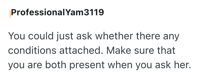 Professional Yam3119 You could just ask whether there any conditions attached. Make sure that you are both present when you ask her.