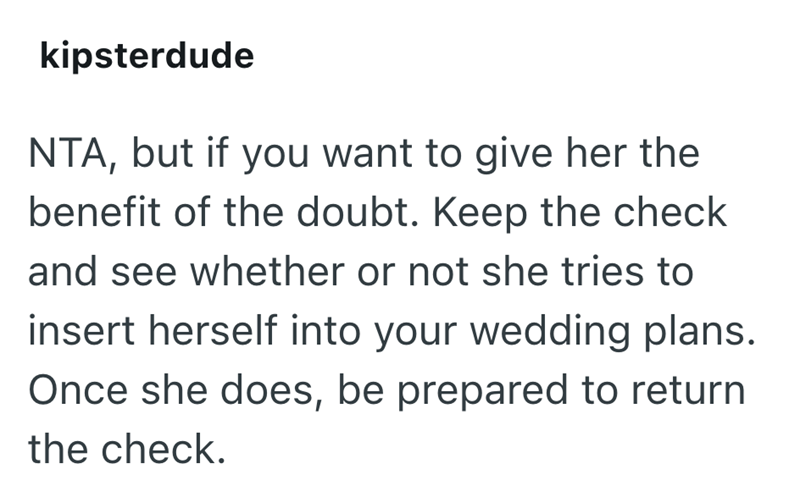 kipsterdude NTA, but if you want to give her the benefit of the doubt. Keep the check and see whether or not she tries to insert herself into your wedding plans. Once she does, be prepared to return the check.
