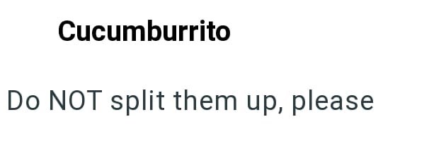 Cucumburrito Do NOT split them up, please