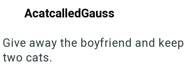 AcatcalledGauss Give away the boyfriend and keep two cats.