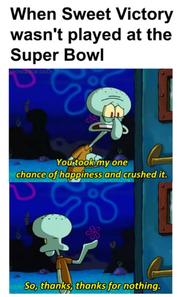 When Sweet Victory wasn't played at the Super Bowl SPONGEBOB-DAILY E You took my one chance of happiness and crushed it. So, thanks, thanks for nothing.