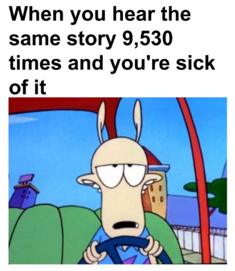 When you hear the same story 9,530 times and you're sick of it