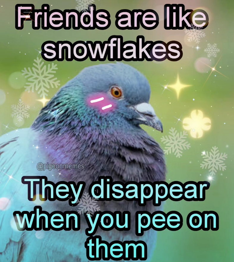 Friends are like snowflakes @pigeonmemes They disappear when you pee on them