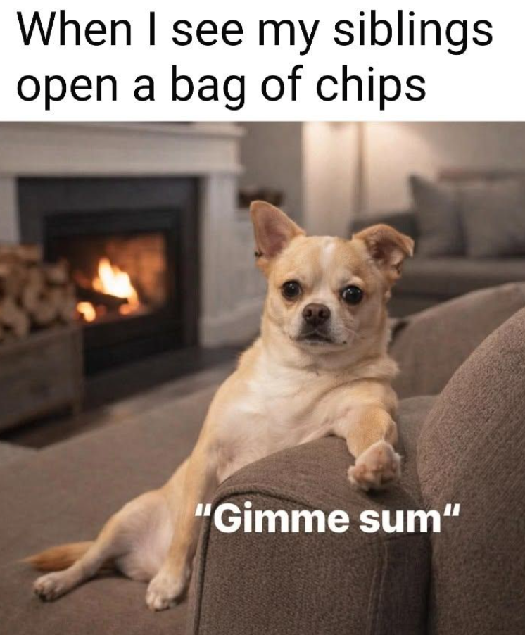 When I see my siblings open a bag of chips "Gimme sum"