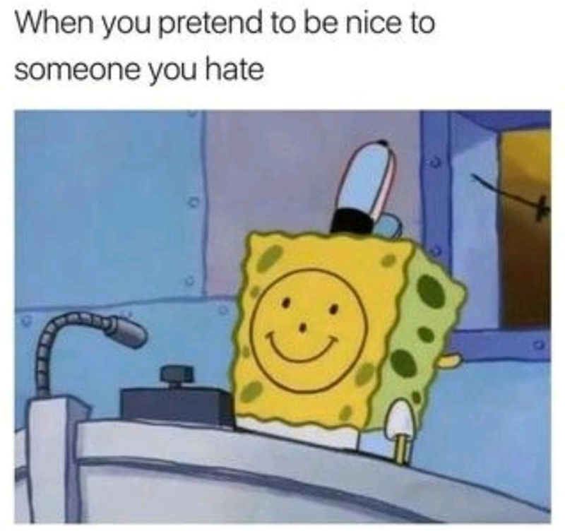 When you pretend to be nice to someone you hate